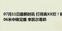 07月11日最新时讯 打得真XX烂！杨瀚森一语成谶5中0遭2.06米中锋完爆 李凯尔毒奶