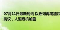 07月11日最新时讯 以色列再向加沙平民发撤离令 联合国表抗议，人道危机加剧