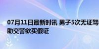 07月11日最新时讯 男子5次无证驾驶被查怪科目一太难 求助交警欲买假证