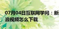 07月04日互联网学问：新浪视频如何下载新浪视频怎么下载