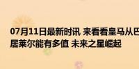 07月11日最新时讯 来看看皇马从巴萨手里两千欧元抢来的居莱尔能有多值 未来之星崛起