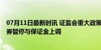 07月11日最新时讯 证监会重大政策调整如何影响市场 转融券暂停与保证金上调