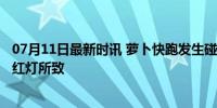 07月11日最新时讯 萝卜快跑发生碰撞事故 官方回应 行人闯红灯所致