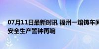 07月11日最新时讯 福州一熔铸车间疑发生闪爆 致2死1伤 安全生产警钟再响