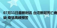 07月11日最新时讯 台湾新冠死亡病例暴增55% 疫苗药品短缺 疫情高峰预警