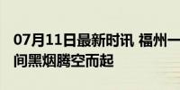 07月11日最新时讯 福州一企业发生燃爆，瞬间黑烟腾空而起