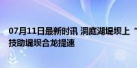 07月11日最新时讯 洞庭湖堤坝上“龙吸水”排成巨龙 高科技助堤坝合龙提速