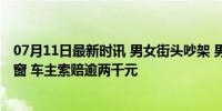 07月11日最新时讯 男女街头吵架 男子情绪激动用头狂撞车窗 车主索赔逾两千元