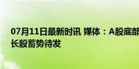 07月11日最新时讯 媒体：A股底部信号渐趋明朗，科技成长股蓄势待发