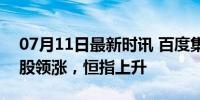 07月11日最新时讯 百度集团涨超10% 科技股领涨，恒指上升