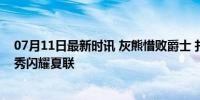 07月11日最新时讯 灰熊惜败爵士 扎克·埃迪14分15板 9号秀闪耀夏联