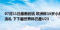 07月11日最新时讯 欧洲杯16岁小孩哥：5个月大就受梅西洗礼 下下届世界杯仍是U23