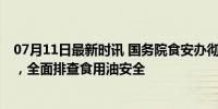 07月11日最新时讯 国务院食安办彻查油罐车事件 严惩不贷，全面排查食用油安全