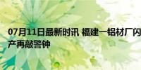 07月11日最新时讯 福建一铝材厂闪爆事故致2死1伤 安全生产再敲警钟