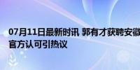 07月11日最新时讯 郭有才获聘安徽安庆市文旅推荐官 再获官方认可引热议