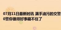 07月11日最新时讯 满手油污的交警被司机夸成社恐 鲁S8080警你做得好事藏不住了