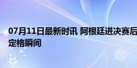 07月11日最新时讯 阿根廷进决赛后梅西叉腰站立 晋级之路定格瞬间