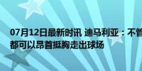 07月12日最新时讯 迪马利亚：不管决赛结果如何，我想我都可以昂首挺胸走出球场