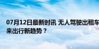 07月12日最新时讯 无人驾驶出租车比人开车更有效率吗 未来出行新趋势？