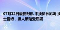 07月12日最新时讯 不换贝林厄姆 换福登 英格兰点球险胜瑞士晋级，换人策略受质疑