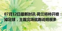 07月12日最新时讯 荷兰将帅开喷：点球不存在！VAR在毁掉足球，主裁完场就跑说明很多