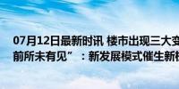 07月12日最新时讯 楼市出现三大变化，调控政策现两大“前所未有见”：新发展模式催生新机遇