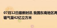 07月12日最新时讯 我国东南地区再添天然气输送大动脉 年输气量42亿立方米