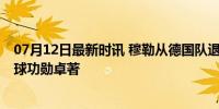 07月12日最新时讯 穆勒从德国队退役 传奇谢幕，131场45球功勋卓著