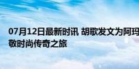 07月12日最新时讯 胡歌发文为阿玛尼先生九十大寿庆生 致敬时尚传奇之旅