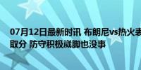 07月12日最新时讯 布朗尼vs热火表现全收录：开场便快攻取分 防守积极崴脚也没事