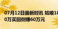 07月12日最新时讯 姑娘180万卖掉房子，120万买回倒赚60万元