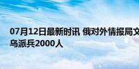 07月12日最新时讯 俄对外情报局文件披露：法国曾计划向乌派兵2000人