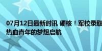 07月12日最新时讯 硬核！军校录取通知书里藏着飞机战舰 热血青年的梦想启航