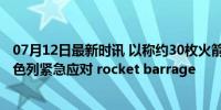 07月12日最新时讯 以称约30枚火箭弹从黎发射至以境内 以色列紧急应对 rocket barrage