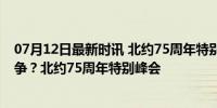 07月12日最新时讯 北约75周年特别峰会：如何终结俄乌战争？北约75周年特别峰会