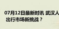 07月12日最新时讯 武汉人怎么看待萝卜快跑 出行市场新挑战？