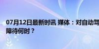 07月12日最新时讯 媒体：对自动驾驶是该怕还是盼 立法保障待何时？