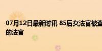 07月12日最新时讯 85后女法官被查 母亲曾叮嘱：做有良心的法官