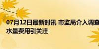 07月12日最新时讯 市监局介入调查水厂违规收费 多收基本水量费用引关注