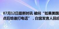 07月12日最新时讯 被问“如果美国收到核袭击警告，晚上8点后给谁打电话”，白宫发言人回应被网友吐槽