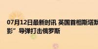 07月12日最新时讯 英国首相斯塔默称允许乌使用“风暴之影”导弹打击俄罗斯