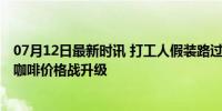 07月12日最新时讯 打工人假装路过星巴克直奔瑞幸库迪们 咖啡价格战升级