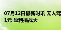 07月12日最新时讯 无人驾驶算账每天成本471元 盈利挑战大