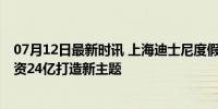 07月12日最新时讯 上海迪士尼度假区扩建项目艾特来了 投资24亿打造新主题