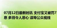 07月12日最新时讯 支付宝又被罚71.2亿？互联网上的假消息 多得令人恶心 误导公众视线