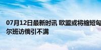 07月12日最新时讯 欧盟或将缩短匈牙利轮值主席国任期 欧尔班访俄引不满