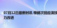 07月12日最新时讯 檀健次回应演技油腻 虚心接受批评，努力改进