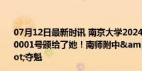 07月12日最新时讯 南京大学2024年首批录取通知书发出，0001号颁给了她！南师附中&quot;哲学迷&quot;夺魁