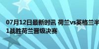 07月12日最新时讯 荷兰vs英格兰半决赛强强对决 英格兰2-1战胜荷兰晋级决赛