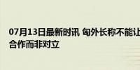 07月13日最新时讯 匈外长称不能让北约成为反华集团 维护合作而非对立